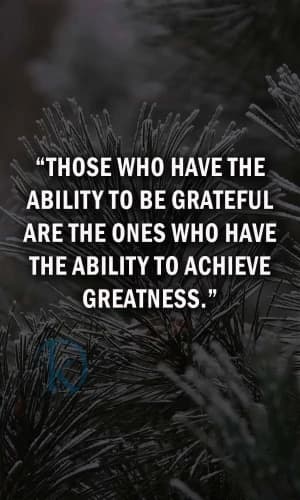 Those who have the ability to be grateful are the ones who have the ability to achieve greatness.