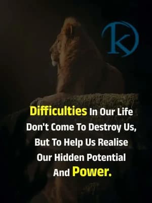 Difficulties in our life don't come to destroy us but to help us realise our hidden potential and power.