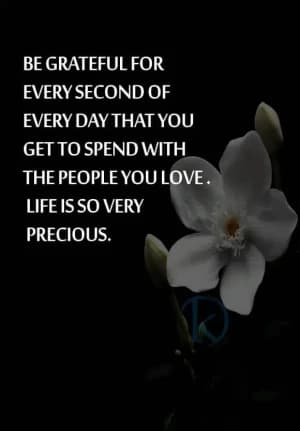 BE grateful for every second of every day that you get to spend with the people you love. Life is so very precious.