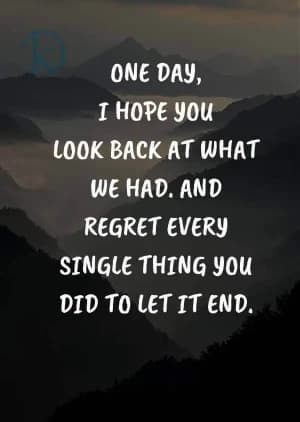 One day, I hope you look back at what we had. And regret every single thing you did to let it end.