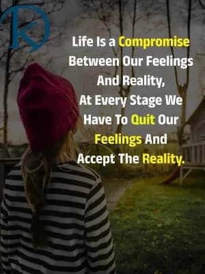 Life is a compromise between our feelings and reality. At every stage we have to quit our feelings and accept the reality.