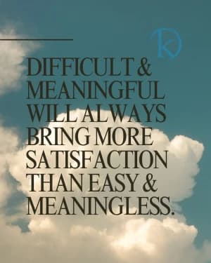 DIFFICULT & MEANINGFUL WILL ALWAYS BRING MORE SATISFACTION THAN EASY & MEANINGLESS.