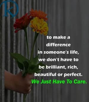 To make a difference in someone's life, we don't have to be brilliant, rich, beautiful, or perfect. We Just Have To Care.