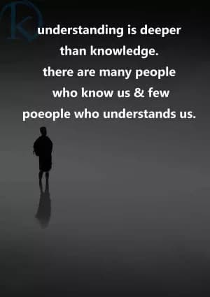 Understanding is deeper than knowledge. There are many people who know us and few people who understand us.