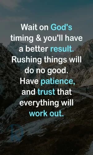 Wait on God's timing & you'll have a better result. Rushing things will do no good. Have patience, and trust that everything will work out.