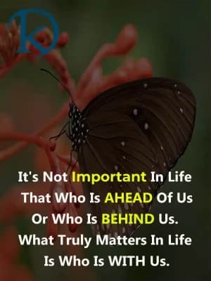 It's not important in life that who is ahead of us or who is behind us. What truly matters in life is who is with us.