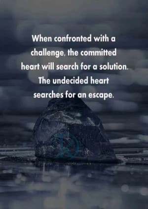 When confronted with a challenge, the committed heart will search for a solution. The undecided heart searches for an escape.