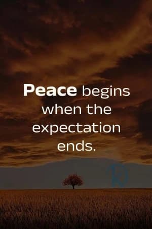 Peace begins when the expectation ends.