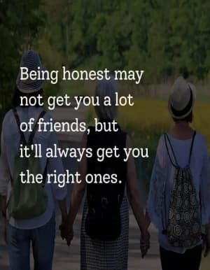 Being honest may not get you a lot of friends, but it will always get you the right ones.
