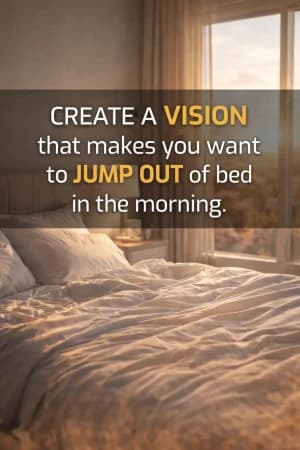 CREATE A VISION that makes you want to JUMP OUT of bed in the morning.