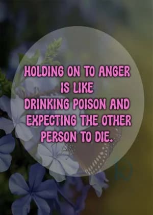 HOLDING ON TO ANGER IS LIKE DRINKING POISON AND EXPECTING THE OTHER PERSON TO DIE.