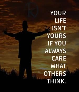 YOUR LIFE ISN'T YOURS IF YOU ALWAYS CARE WHAT OTHERS THINK.