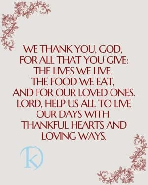 We thank you, God, for all that you give: The lives we live, the food we eat, and for our loved ones.Lord, help us all to live our days with thankful hearts and loving ways.