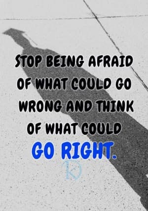 STOP BEING AFRAID OF WHAT COULD GO WRONG AND THINK OF WHAT COOLD GO RIGHT.