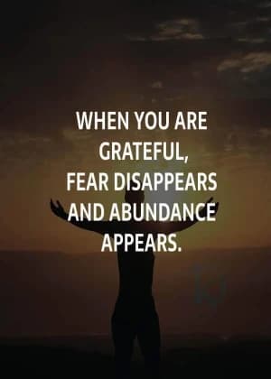 When you are grateful, fear disappears, and abundance appears.