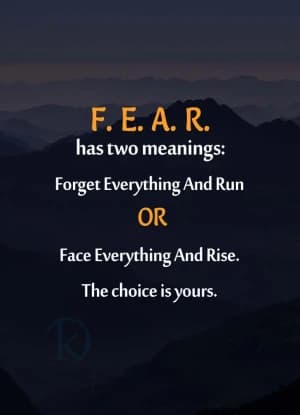 F. E. A. R. has two meanings: Forget Everything And Run OR Face Everything And Rise. The choice is yours.