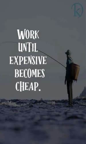 WORK until expensive becomes cheap.