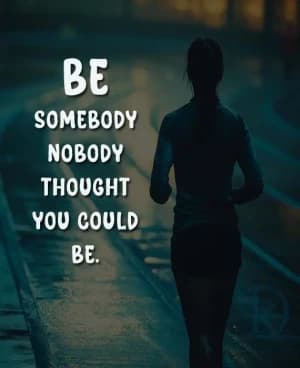 BE SOMEBODY NOBODY THOUGHT YOU COULD BE.
