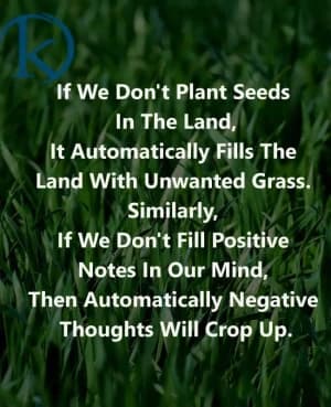 If we don't plant seeds in the land, it automatically fills the land with unwanted grass. Similarly, if we don't fill positive notes in our mind, then automatically negative thoughts will crop up.