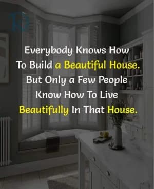 Everybody knows how to build a beautiful house. But only a few people know how to live beautifully in that house.