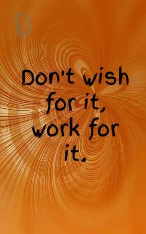 Don't wish for it, work for it.