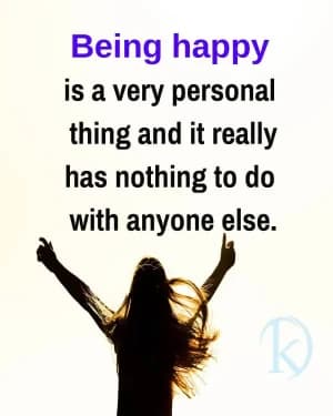 Being happy is a very personal thing, and it really has nothing to do with anyone else.