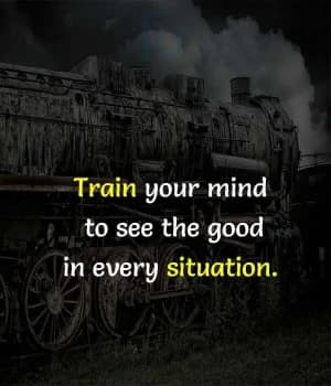 Train your mind to see the good in every situation.