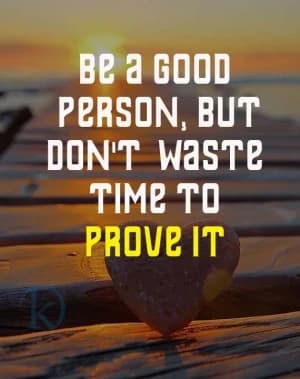 BE A GOOD PERSON, BUT DON'T WASTE TIME TO PROVE IT