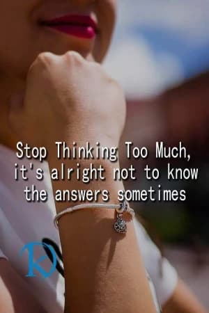 Stop thinking too much. It's alright not to know the answers sometimes.