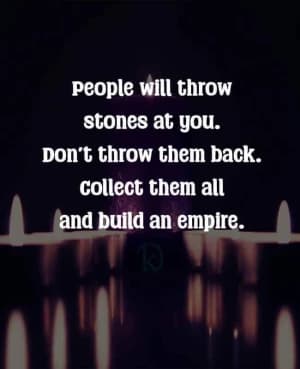 People will throw stones at you. Don't throw them back. Collect them all and build an empire.