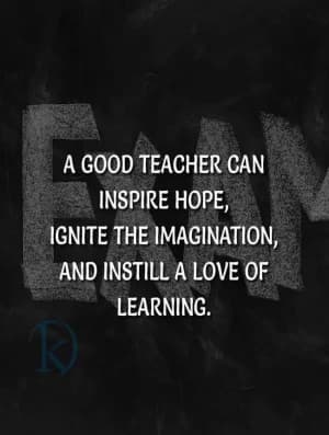 A good teacher can inspire hope, ignite the imagination, and instill a love of learning.