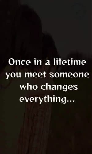 Once in a lifetime, you meet someone who changes everything.