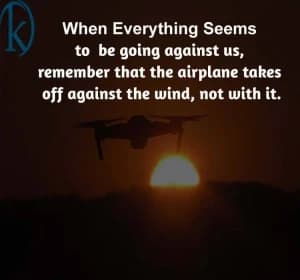 When everything seems to be going against us, remember that the airplane takes off against the wind, not with it.