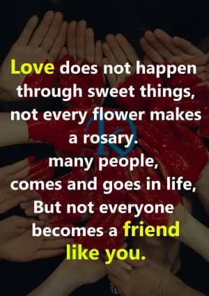 Love does not happen through sweet things, not every flower makes a rosary. Many people come and go in life, but not everyone becomes a friend like you.