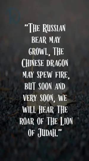 The Russian bear may growl, The Chinese dragon may spew fire, but soon and very soon, we will hear the roar of the Lion of Judah.
