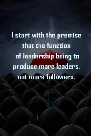 I start with the premise that the function of leadership being to produce more leaders, not more followers.
