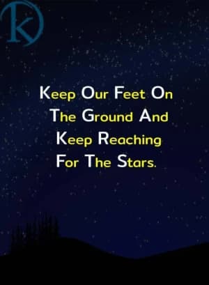 Keep our feet on the ground and keep reaching for the stars.