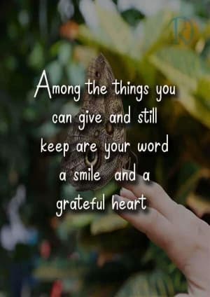 Among the things you can give and still keep are your word, a smile, and a grateful heart.