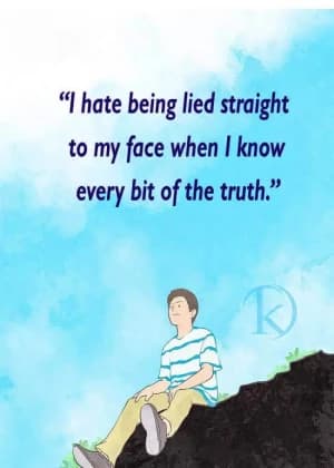 I hate being lied to straight to my face when I know every bit of the truth.