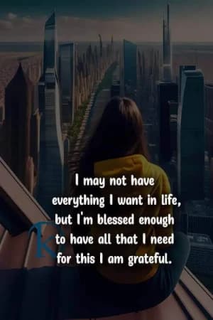 I may not have everything I want in life, but I'm blessed enough to have all that I need; for this, I am grateful.