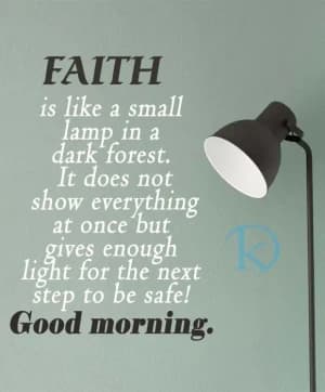 FAITH is like a small lamp in a dark forest. It does not show everything at once but gives enough light for the next step to be safe! Good morning.