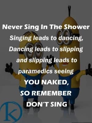 Never Sing in the Shower. Singing leads to dancing, dancing leads to slipping and slipping leads to paramedics seeing you naked. So remember, don't sing.