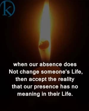 When our absence does not change someone's life, then accept the reality that our presence has no meaning in their life.