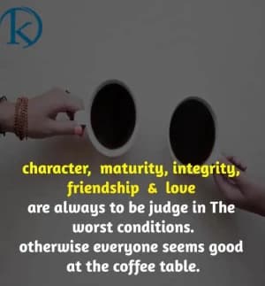 Character, Maturity, Integrity, Friendship, and Love are always to be judged in the worst conditions. Otherwise, everyone seems good at the coffee table.