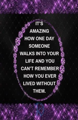 It's amazing how one day someone walks into your life and you can't remember how you ever lived without them.