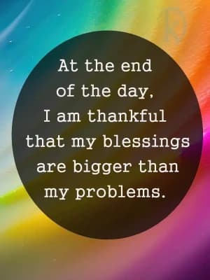 At the end of the day, I am thankful that my blessings are bigger than my problems.