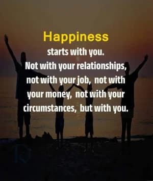 Happiness starts with you. Not with your relationships, not with your job, not with your money, not with your circumstances, but with you.
