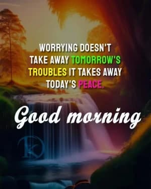 WORRYING DOESN'T TAKE AWAY TOMORROW'S TROUBLES IT TAKES AWAY TODAY'S PEACE. Good morning
