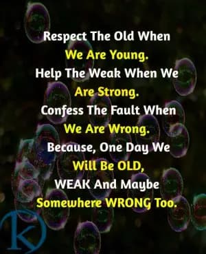 Respect The Old When We Are Young.  Help The Weak When We Are Strong.  Confess The Fault When We Are Wrong.  Because One Day We Will Be OLD, WEAK And Maybe Somewhere WRONG Too.