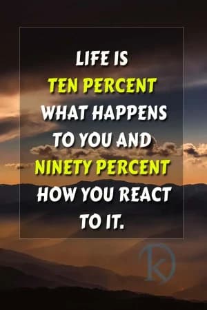 LIFE IS TEN PERCENT WHAT HAPPENS TO YOU AND NINETY PERCENT HOW YOU REACT TO IT.